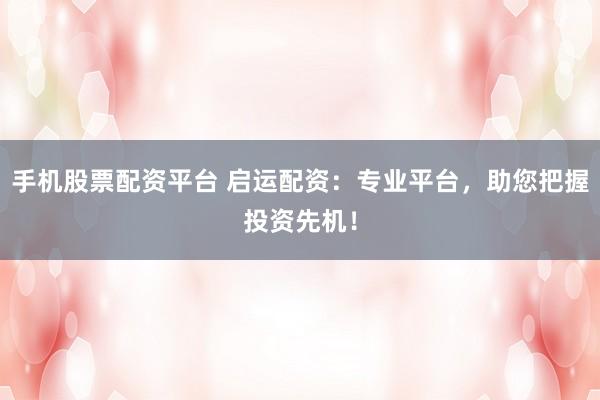 手机股票配资平台 启运配资：专业平台，助您把握投资先机！