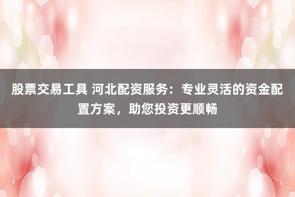 股票交易工具 河北配资服务：专业灵活的资金配置方案，助您投资更顺畅