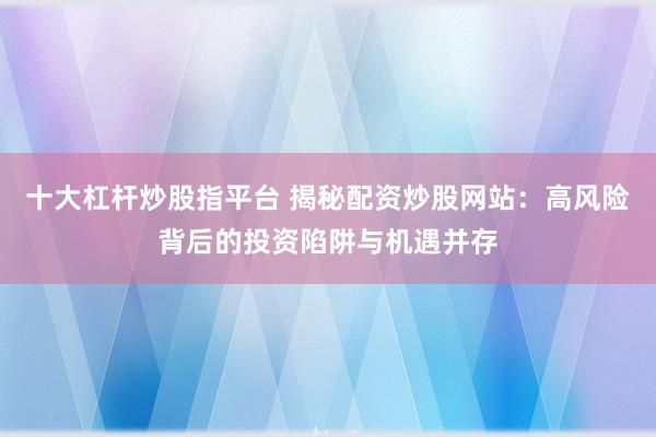 十大杠杆炒股指平台 揭秘配资炒股网站：高风险背后的投资陷阱与机遇并存
