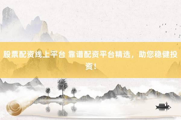 股票配资线上平台 靠谱配资平台精选，助您稳健投资！