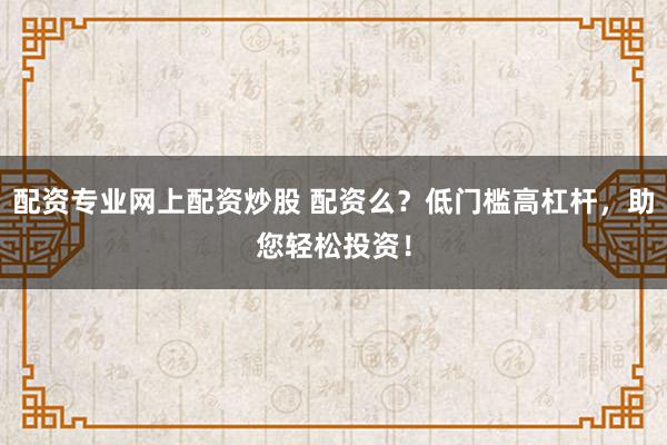 配资专业网上配资炒股 配资么？低门槛高杠杆，助您轻松投资！