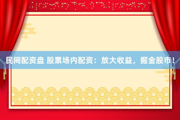 民间配资盘 股票场内配资：放大收益，掘金股市！