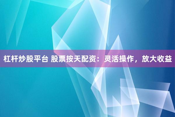 杠杆炒股平台 股票按天配资：灵活操作，放大收益