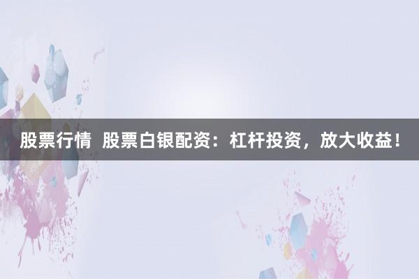 股票行情  股票白银配资：杠杆投资，放大收益！