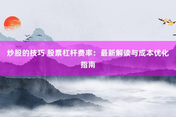 炒股的技巧 股票杠杆费率：最新解读与成本优化指南