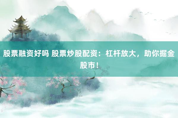 股票融资好吗 股票炒股配资：杠杆放大，助你掘金股市！