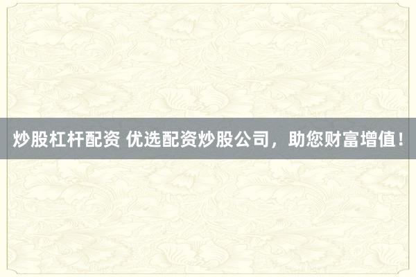 炒股杠杆配资 优选配资炒股公司，助您财富增值！