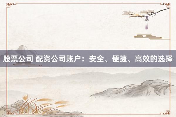 股票公司 配资公司账户：安全、便捷、高效的选择
