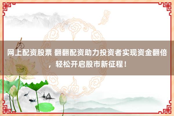 网上配资股票 翻翻配资助力投资者实现资金翻倍，轻松开启股市新征程！