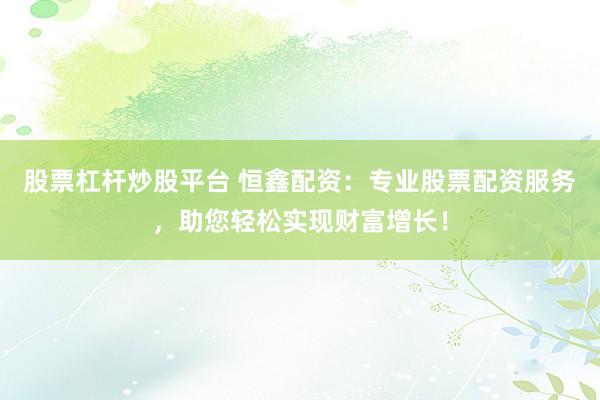 股票杠杆炒股平台 恒鑫配资：专业股票配资服务，助您轻松实现财富增长！