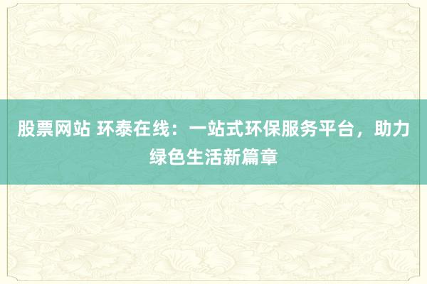 股票网站 环泰在线：一站式环保服务平台，助力绿色生活新篇章