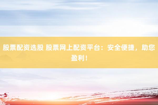 股票配资选股 股票网上配资平台：安全便捷，助您盈利！