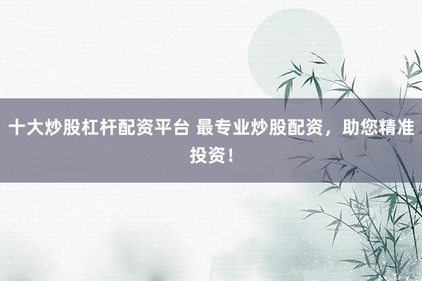 十大炒股杠杆配资平台 最专业炒股配资，助您精准投资！