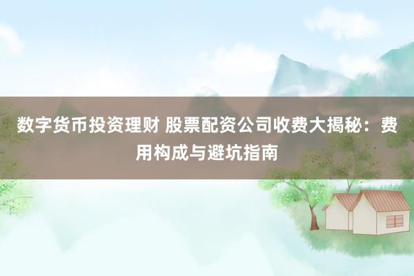 数字货币投资理财 股票配资公司收费大揭秘：费用构成与避坑指南