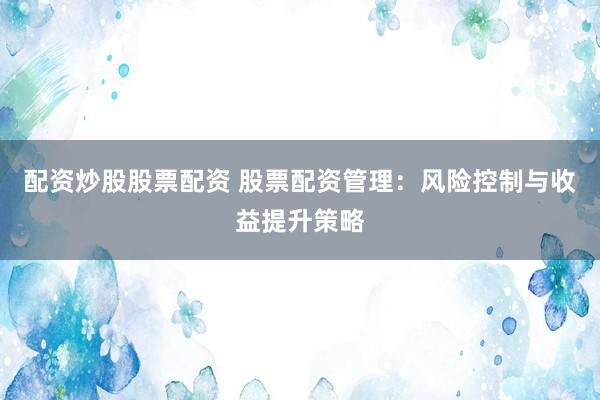 配资炒股股票配资 股票配资管理：风险控制与收益提升策略