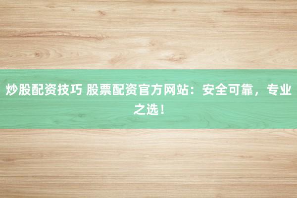 炒股配资技巧 股票配资官方网站：安全可靠，专业之选！