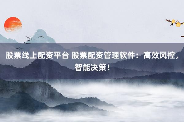 股票线上配资平台 股票配资管理软件：高效风控，智能决策！