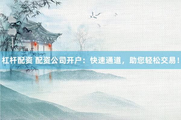 杠杆配资 配资公司开户：快速通道，助您轻松交易！
