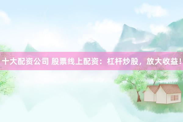 十大配资公司 股票线上配资：杠杆炒股，放大收益！