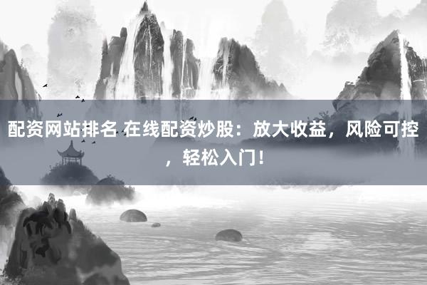 配资网站排名 在线配资炒股：放大收益，风险可控，轻松入门！