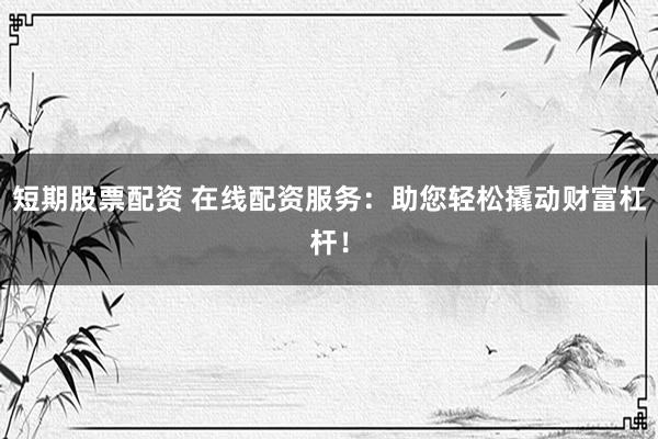 短期股票配资 在线配资服务：助您轻松撬动财富杠杆！