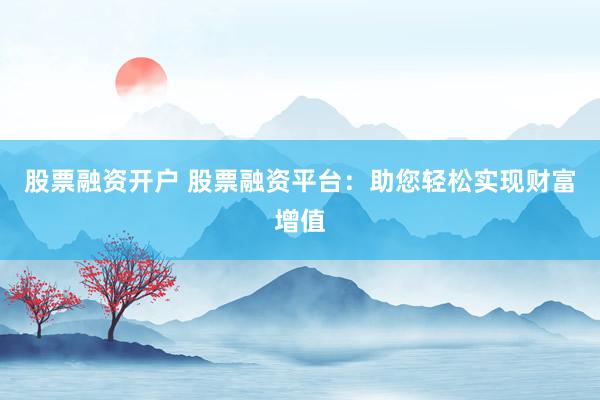 股票融资开户 股票融资平台：助您轻松实现财富增值