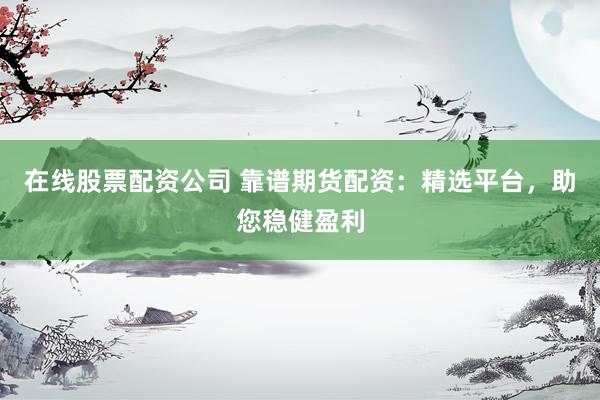 在线股票配资公司 靠谱期货配资：精选平台，助您稳健盈利