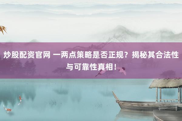 炒股配资官网 一两点策略是否正规？揭秘其合法性与可靠性真相！