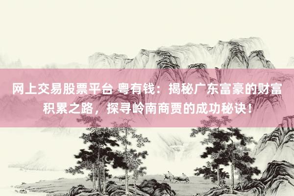 网上交易股票平台 粤有钱：揭秘广东富豪的财富积累之路，探寻岭南商贾的成功秘诀！