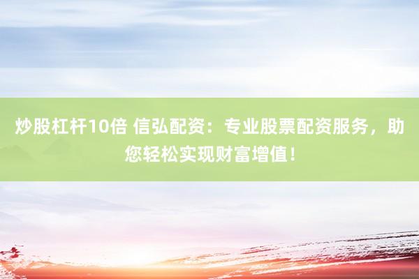 炒股杠杆10倍 信弘配资：专业股票配资服务，助您轻松实现财富增值！