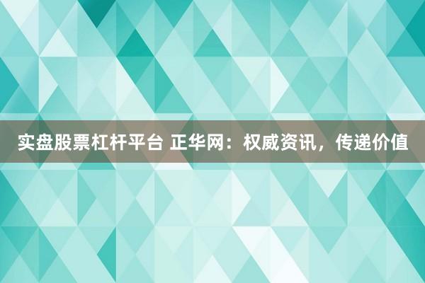 实盘股票杠杆平台 正华网：权威资讯，传递价值
