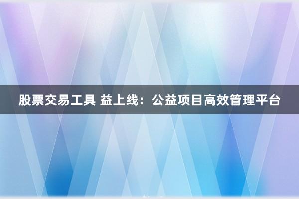 股票交易工具 益上线：公益项目高效管理平台