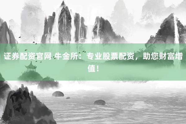 证券配资官网 牛金所：专业股票配资，助您财富增值！