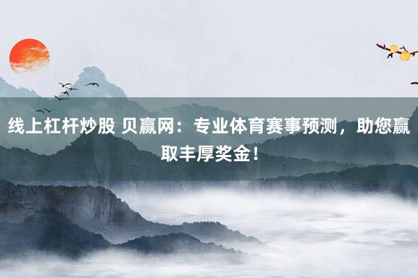线上杠杆炒股 贝赢网：专业体育赛事预测，助您赢取丰厚奖金！