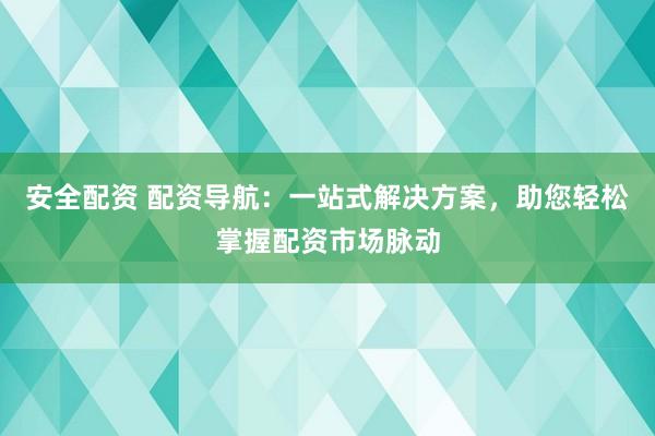 安全配资 配资导航：一站式解决方案，助您轻松掌握配资市场脉动