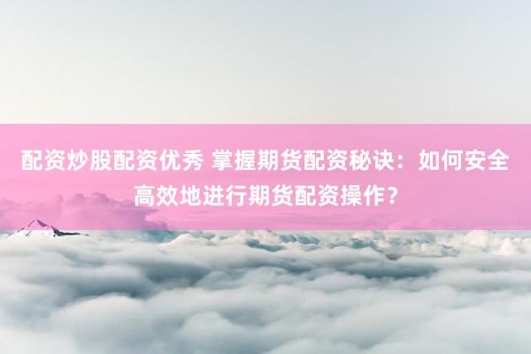 配资炒股配资优秀 掌握期货配资秘诀：如何安全高效地进行期货配资操作？