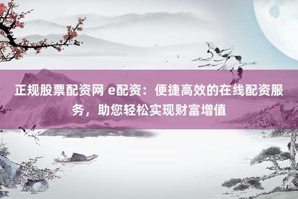 正规股票配资网 e配资：便捷高效的在线配资服务，助您轻松实现财富增值