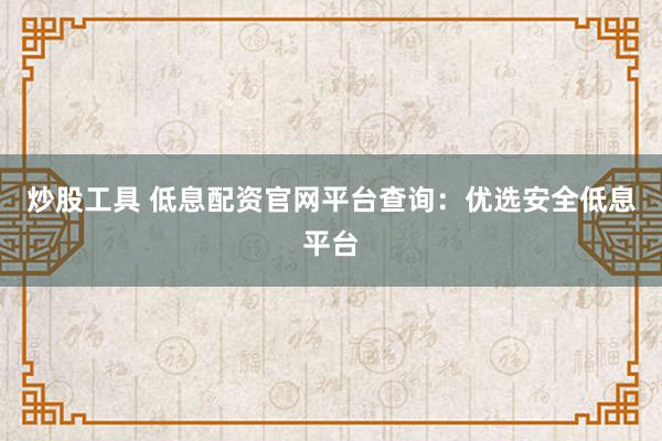 炒股工具 低息配资官网平台查询：优选安全低息平台