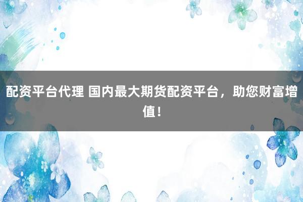配资平台代理 国内最大期货配资平台，助您财富增值！