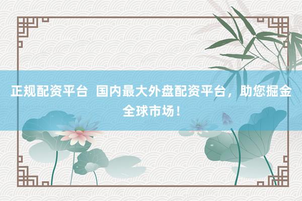 正规配资平台  国内最大外盘配资平台，助您掘金全球市场！