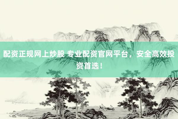 配资正规网上炒股 专业配资官网平台，安全高效投资首选！