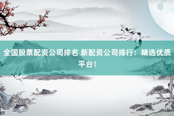 全国股票配资公司排名 新配资公司排行：精选优质平台！