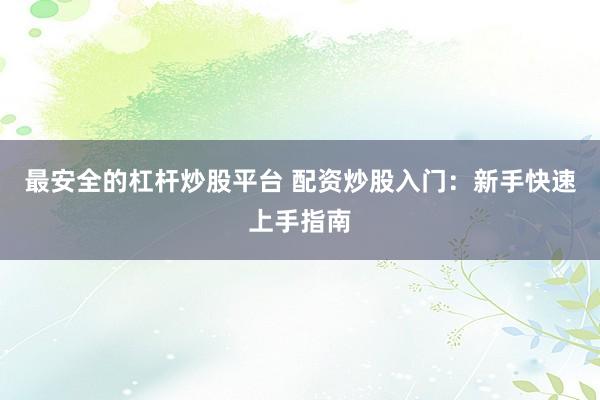 最安全的杠杆炒股平台 配资炒股入门：新手快速上手指南