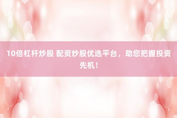 10倍杠杆炒股 配资炒股优选平台，助您把握投资先机！