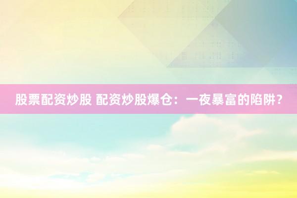 股票配资炒股 配资炒股爆仓：一夜暴富的陷阱？