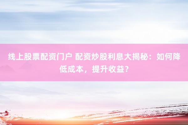 线上股票配资门户 配资炒股利息大揭秘：如何降低成本，提升收益？