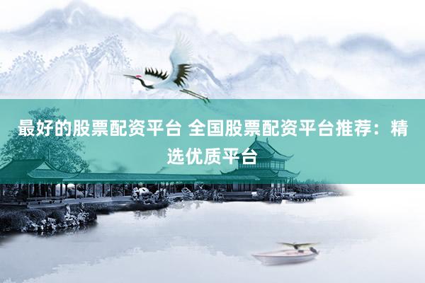 最好的股票配资平台 全国股票配资平台推荐：精选优质平台