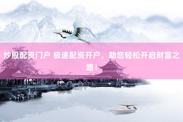 炒股配资门户 极速配资开户，助您轻松开启财富之路！