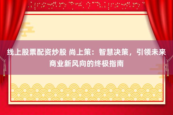 线上股票配资炒股 尚上策：智慧决策，引领未来商业新风向的终极指南