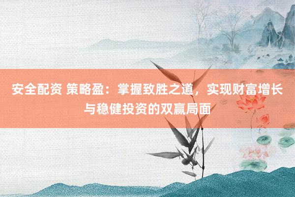 安全配资 策略盈：掌握致胜之道，实现财富增长与稳健投资的双赢局面